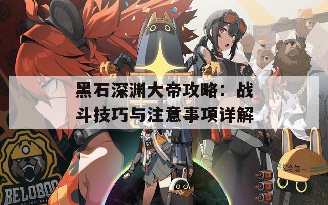 黑石深渊大帝攻略：战斗技巧与注意事项详解  第1张