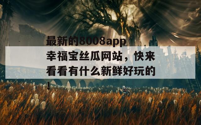最新的8008app幸福宝丝瓜网站，快来看看有什么新鲜好玩的！  第1张