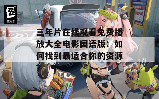 三年片在线观看免费播放大全电影国语版：如何找到最适合你的资源？  第1张