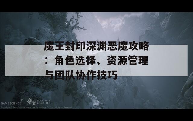 魔王封印深渊恶魔攻略：角色选择、资源管理与团队协作技巧  第1张