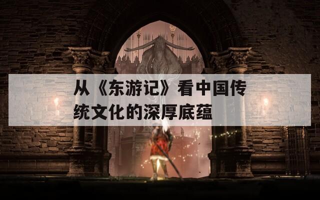 从《东游记》看中国传统文化的深厚底蕴  第1张