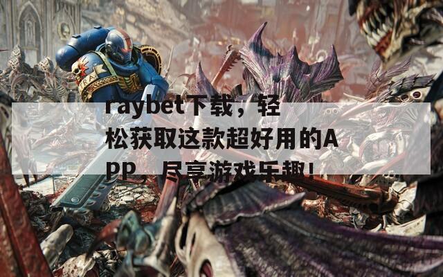 raybet下载，轻松获取这款超好用的APP，尽享游戏乐趣！  第1张