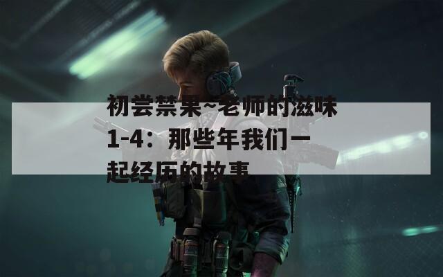 初尝禁果～老师的滋味1-4：那些年我们一起经历的故事
