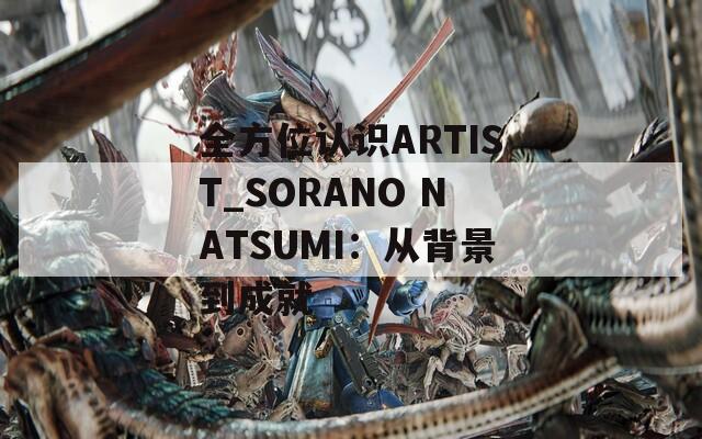 全方位认识ARTIST_SORANO NATSUMI：从背景到成就  第1张