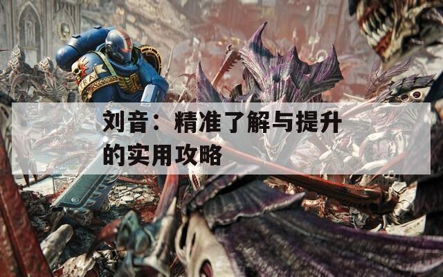 刘音：精准了解与提升的实用攻略  第1张