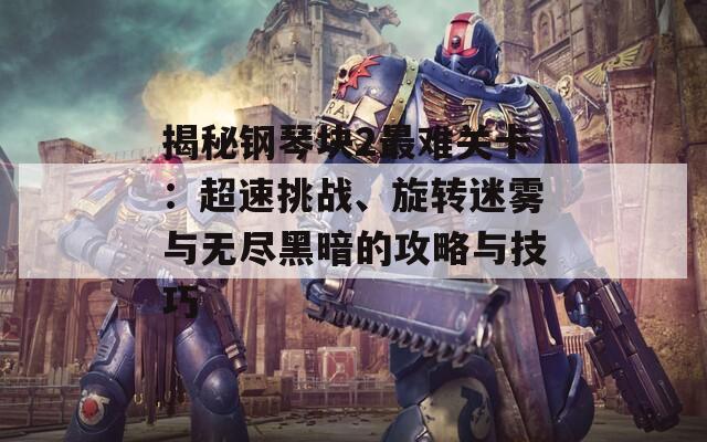 揭秘钢琴块2最难关卡：超速挑战、旋转迷雾与无尽黑暗的攻略与技巧  第1张