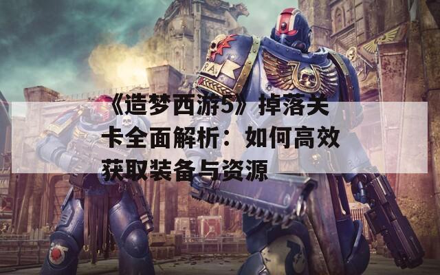 《造梦西游5》掉落关卡全面解析：如何高效获取装备与资源  第1张