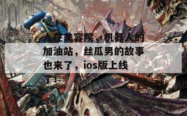人在美容院，机器人的加油站，丝瓜男的故事也来了，ios版上线了！  第1张