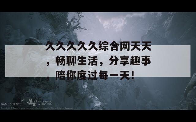 久久久久久综合网天天，畅聊生活，分享趣事，陪你度过每一天！  第1张