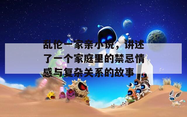 乱伦一家亲小说，讲述了一个家庭里的禁忌情感与复杂关系的故事  第1张