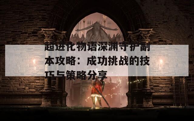 超进化物语深渊守护副本攻略：成功挑战的技巧与策略分享