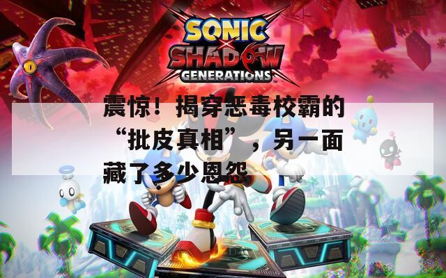 震惊！揭穿恶毒校霸的“批皮真相”，另一面藏了多少恩怨  第1张
