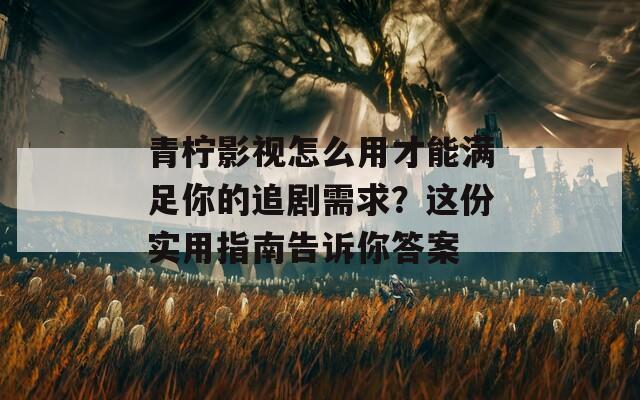 青柠影视怎么用才能满足你的追剧需求？这份实用指南告诉你答案  第1张