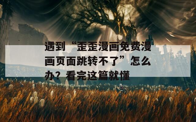遇到“歪歪漫画免费漫画页面跳转不了”怎么办？看完这篇就懂  第1张