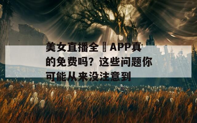 美女直播全婐APP真的免费吗？这些问题你可能从来没注意到  第1张