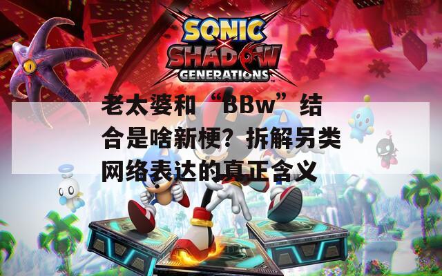 老太婆和“BBw”结合是啥新梗？拆解另类网络表达的真正含义  第1张