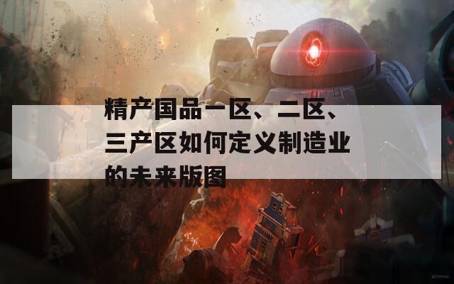 精产国品一区、二区、三产区如何定义制造业的未来版图  第1张