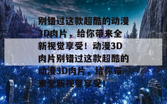 别错过这款超酷的动漫3D肉片，给你带来全新视觉享受！动漫3D肉片别错过这款超酷的动漫3D肉片，给你带来全新视觉享受！  第1张