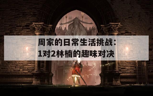 周家的日常生活挑战：1对2林楠的趣味对决  第1张
