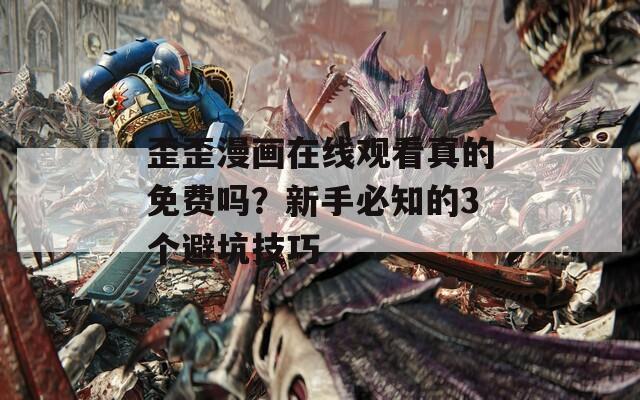 歪歪漫画在线观看真的免费吗？新手必知的3个避坑技巧  第1张