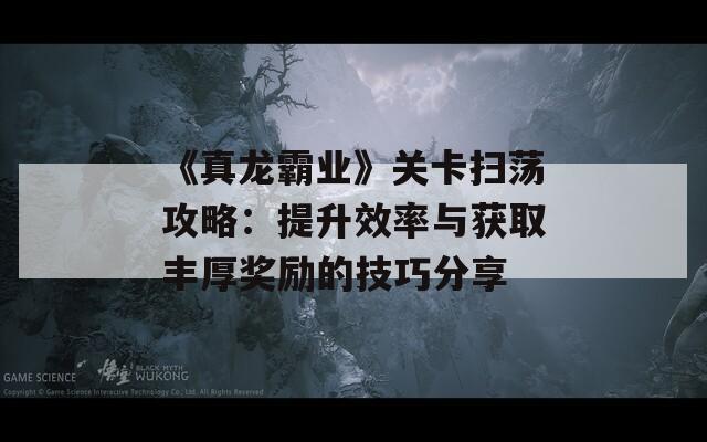 《真龙霸业》关卡扫荡攻略：提升效率与获取丰厚奖励的技巧分享
