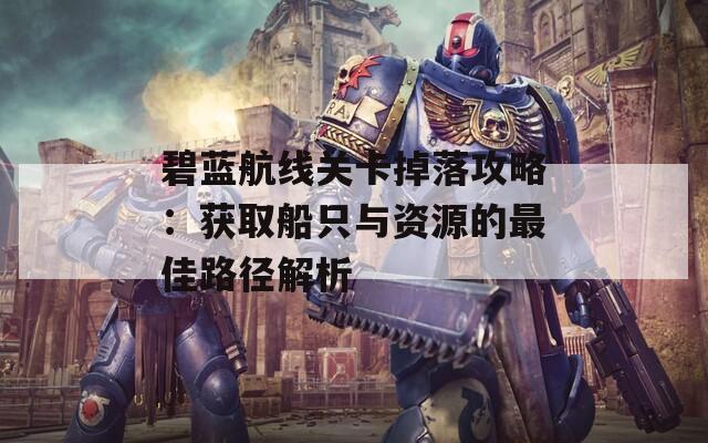 碧蓝航线关卡掉落攻略：获取船只与资源的最佳路径解析  第1张