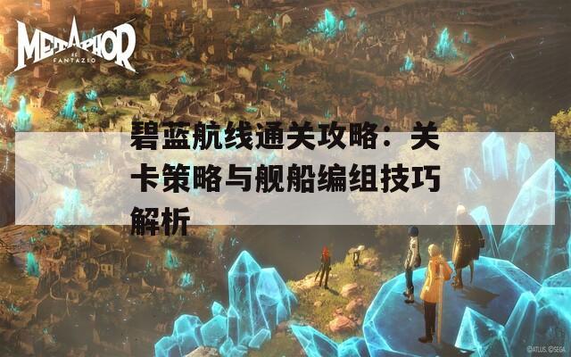 碧蓝航线通关攻略：关卡策略与舰船编组技巧解析  第1张