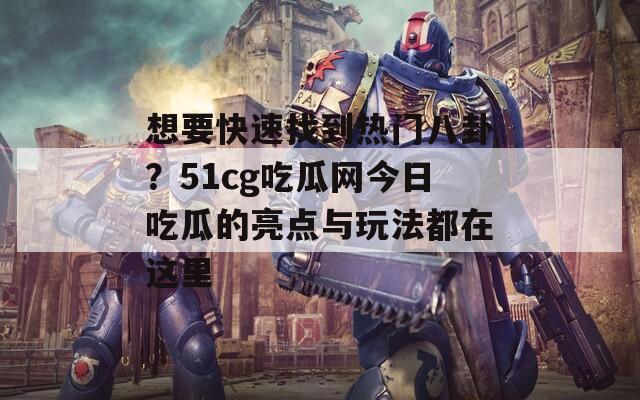 想要快速找到热门八卦？51cg吃瓜网今日吃瓜的亮点与玩法都在这里  第1张