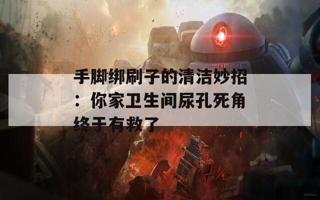 手脚绑刷子的清洁妙招：你家卫生间尿孔死角终于有救了  第1张