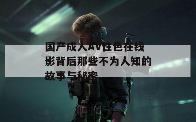 国产成人AV性色在线影背后那些不为人知的故事与秘密
