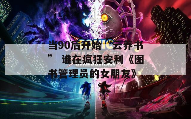 当90后开始“云养书” 谁在疯狂安利《图书管理员的女朋友》  第1张