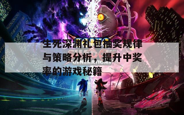 生死深渊礼包抽奖规律与策略分析，提升中奖率的游戏秘籍  第1张