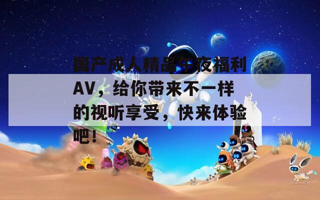 国产成人精品午夜福利AV，给你带来不一样的视听享受，快来体验吧！