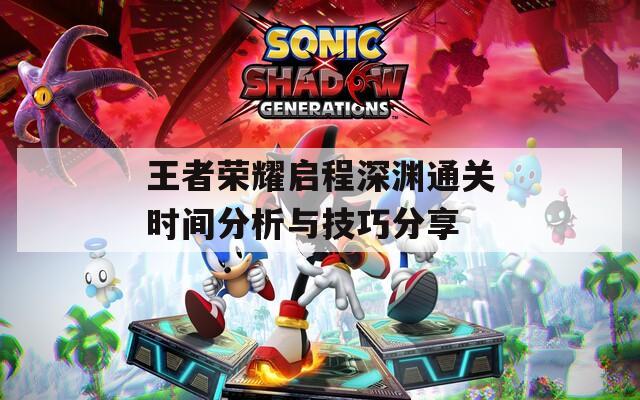 王者荣耀启程深渊通关时间分析与技巧分享