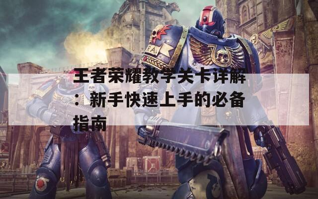王者荣耀教学关卡详解：新手快速上手的必备指南