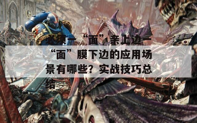 必须一“面”亲上边一“面”膜下边的应用场景有哪些？实战技巧总结  第1张