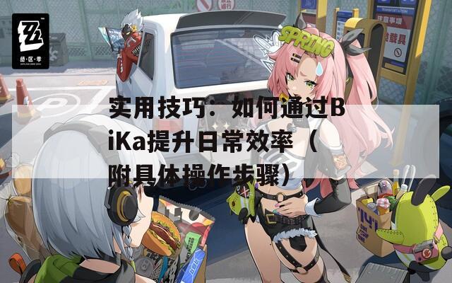 实用技巧：如何通过BiKa提升日常效率（附具体操作步骤）