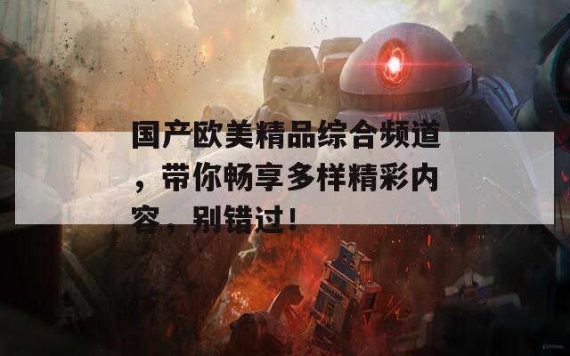国产欧美精品综合频道，带你畅享多样精彩内容，别错过！