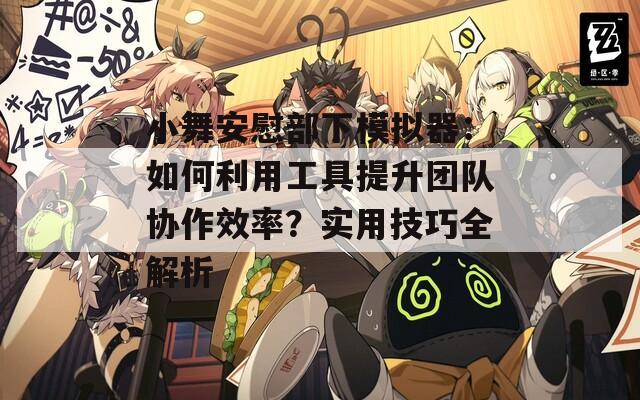 小舞安慰部下模拟器：如何利用工具提升团队协作效率？实用技巧全解析