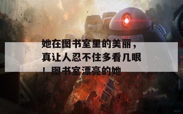 她在图书室里的美丽，真让人忍不住多看几眼！图书室漂亮的她