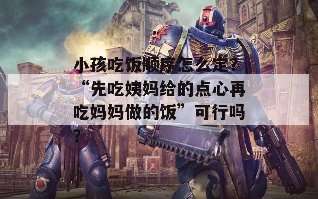 小孩吃饭顺序怎么定？“先吃姨妈给的点心再吃妈妈做的饭”可行吗？