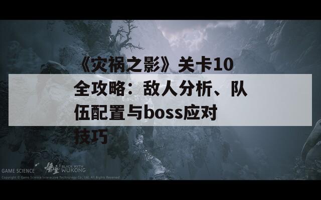 《灾祸之影》关卡10全攻略：敌人分析、队伍配置与boss应对技巧