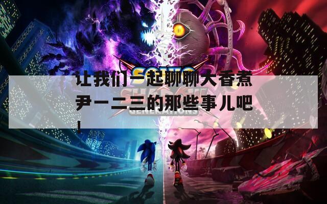 让我们一起聊聊大香煮尹一二三的那些事儿吧！