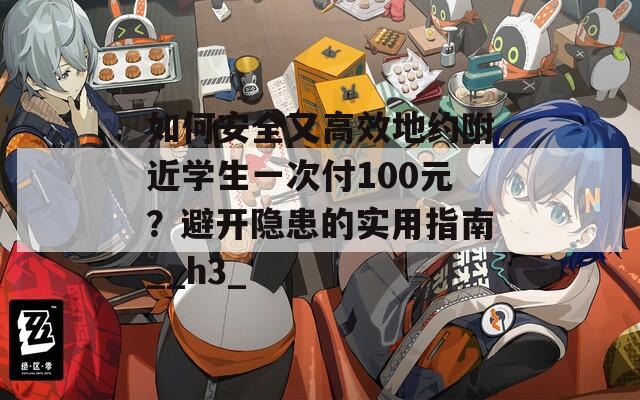 如何安全又高效地约附近学生一次付100元？避开隐患的实用指南__h3_