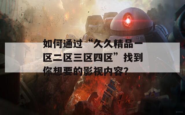 如何通过“久久精品一区二区三区四区”找到你想要的影视内容？  第1张