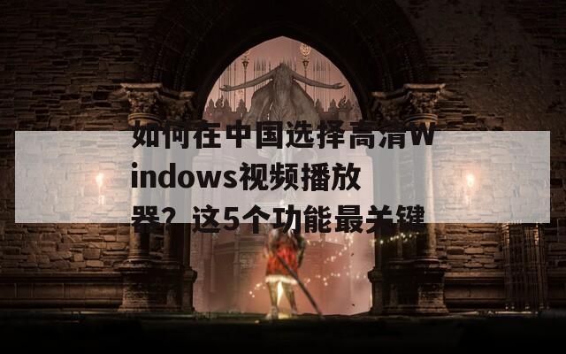 如何在中国选择高清Windows视频播放器？这5个功能最关键
