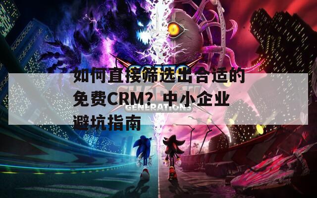 如何直接筛选出合适的免费CRM？中小企业避坑指南  第1张