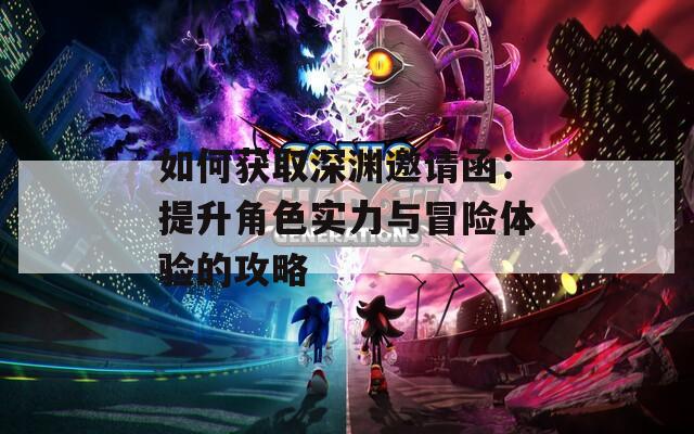 如何获取深渊邀请函：提升角色实力与冒险体验的攻略