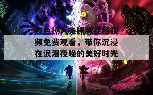 夜色撩人无删减在线视频免费观看，带你沉浸在浪漫夜晚的美好时光！
