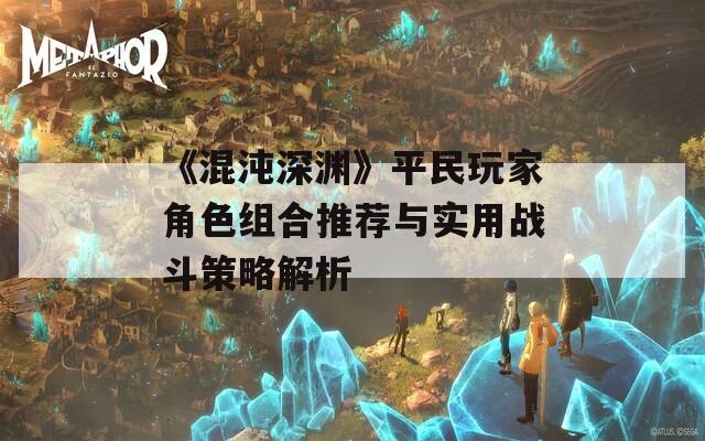《混沌深渊》平民玩家角色组合推荐与实用战斗策略解析